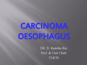 CARCINOMA OESOPHAGUS DR B Ramdas Rai Prof Unit