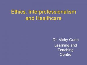 Ethics Interprofessionalism and Healthcare Dr Vicky Gunn Learning