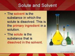 Solute and Solvent The solvent is the substance Solute and Solvent The solvent is the substance