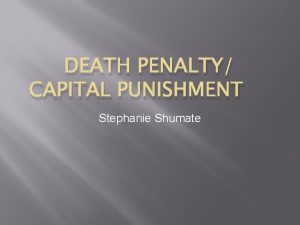 DEATH PENALTY CAPITAL PUNISHMENT Stephanie Shumate Table of