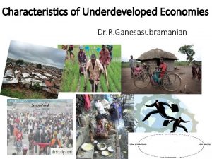 Characteristics of Underdeveloped Economies Dr R Ganesasubramanian Introduction