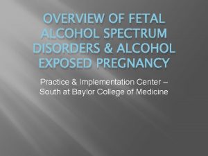 OVERVIEW OF FETAL ALCOHOL SPECTRUM DISORDERS ALCOHOL EXPOSED