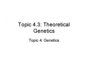 Topic 4 3 Theoretical Genetics Topic 4 Genetics