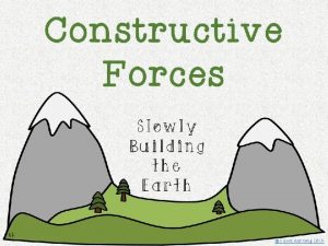 Constructive Processes Many of Earths surface features form