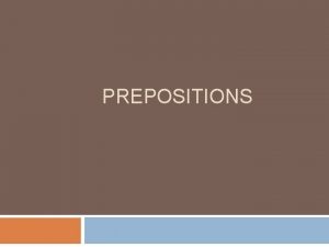 PREPOSITIONS Prepositions A preposition shows the relationship between