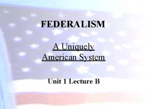 FEDERALISM A Uniquely American System Unit 1 Lecture