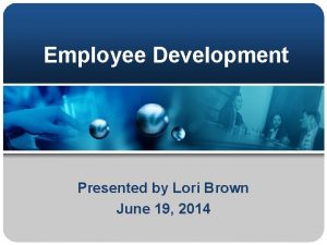 Employee Development Presented by Lori Brown June 19