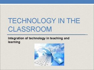 TECHNOLOGY IN THE CLASSROOM Integration of technology in