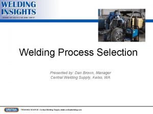 Welding Process Selection Presented by Dan Brown Manager