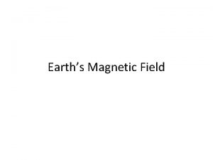 Earths Magnetic Field Earths Magnetic Field Earth is