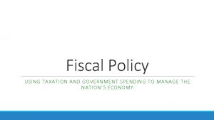 Fiscal Policy USING TAXATION AND GOVERNMENT SPENDING TO