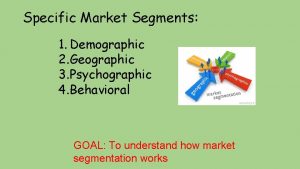 Specific Market Segments 1 Demographic 2 Geographic 3