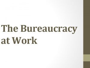 The Bureaucracy at Work What is the Bureaucracy