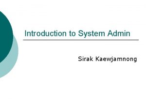 Introduction to System Admin Sirak Kaewjamnong The system