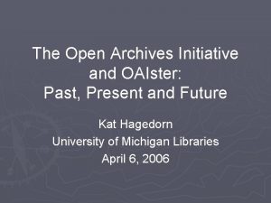 The Open Archives Initiative and OAIster Past Present
