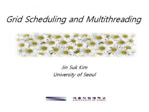 Grid Scheduling and Multithreading Jin Suk Kim University