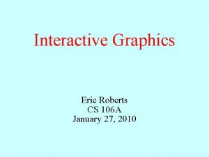 Interactive Graphics Eric Roberts CS 106 A January