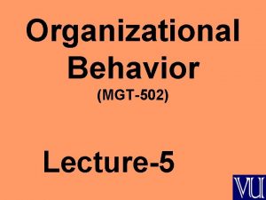 Organizational Behavior MGT502 Lecture5 Summary of Lecture4 Understanding