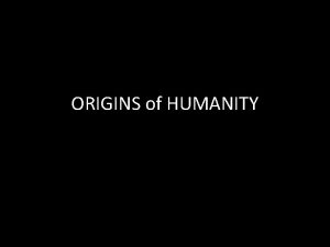 ORIGINS of HUMANITY ORIGINS OF HUMANITY According to