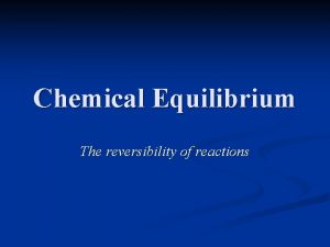 Chemical Equilibrium The reversibility of reactions Equilibrium Many