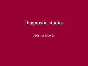 Diagnostic studies Adrian Boyle Diagnostic studies objectives Sensitivity