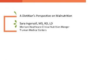 A Dietitians Perspective on Malnutrition Sara Ingersoll MS