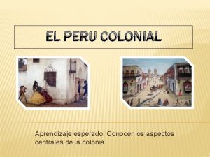 EL PERU COLONIAL Aprendizaje esperado Conocer los aspectos