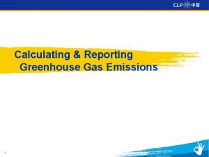 Calculating Reporting Greenhouse Gas Emissions 1 CLPs Greenhouse