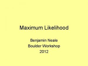 Maximum Likelihood Benjamin Neale Boulder Workshop 2012 We