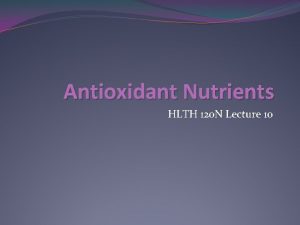Antioxidant Nutrients HLTH 120 N Lecture 10 Objectives