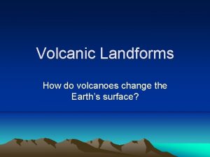 Volcanic Landforms How do volcanoes change the Earths