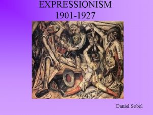 EXPRESSIONISM 1901 1927 Daniel Sobol ToExpressionism Expressionism is