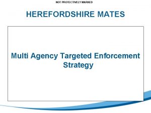 NOT PROTECTIVELY MARKED HEREFORDSHIRE MATES Multi Agency Targeted