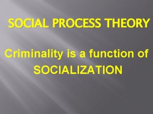 SOCIAL PROCESS THEORY Criminality is a function of