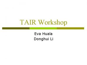 TAIR Workshop Eva Huala Donghui Li TAIR is