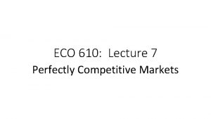 ECO 610 Lecture 7 Perfectly Competitive Markets Perfectly