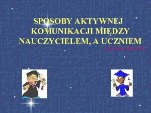 SPOSOBY AKTYWNEJ KOMUNIKACJI MIDZY NAUCZYCIELEM A UCZNIEM Opracowanie