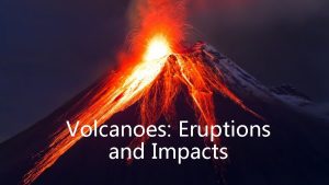 Volcanoes Eruptions and Impacts What are volcanoes Does
