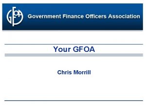 Your GFOA Chris Morrill GOVERNMENT FINANCE OFFICERS ASSOCIATION