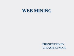 WEB MINING PRESENTED BY VIKASH KUMAR Web Mining