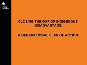 CLOSING THE GAP OF INDIGENOUS DISADVANTAGE A GENERATIONAL