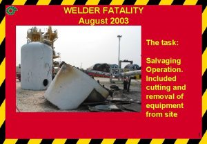 WELDER FATALITY August 2003 The task Salvaging Operation
