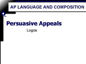 AP LANGUAGE AND COMPOSITION Persuasive Appeals Logos Logos