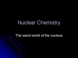 Nuclear Chemistry The weird world of the nucleus