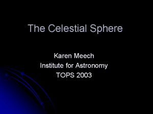 The Celestial Sphere Karen Meech Institute for Astronomy