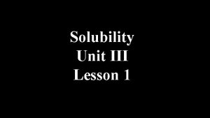 Solubility Unit III Lesson 1 Solubility is the