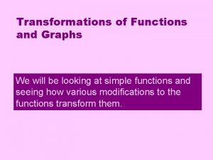 Transformations of Functions and Graphs We will be