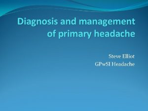 Diagnosis and management of primary headache Steve Elliot