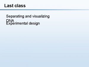 Last class Separating and visualizing DNA Experimental design