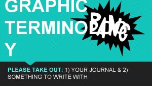 GRAPHIC TERMINOLOG Y PLEASE TAKE OUT 1 YOUR